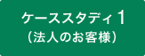 ケーススタディ1（法人のお客様）