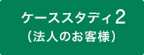 ケーススタディ2（法人のお客様）